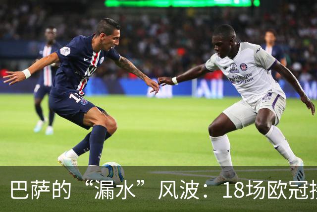 巴萨的“漏水”风波：18场欧冠接连失球，防线成了“自动门”！